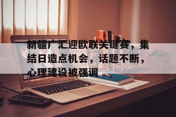 新疆广汇迎欧联关键赛，集结日造点机会，话题不断，心理建设被强调的简单介绍-爱游戏体育