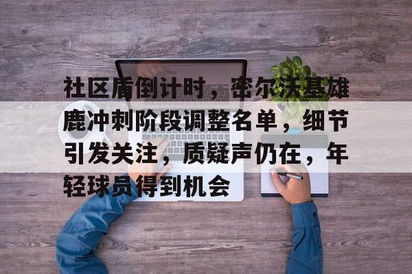 社区盾倒计时，密尔沃基雄鹿冲刺阶段调整名单，细节引发关注，质疑声仍在，年轻球员得到机会的简单介绍-爱游戏
