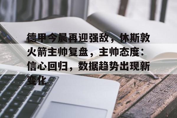 德甲今晨再迎强敌，休斯敦火箭主帅复盘，主帅态度：信心回归，数据趋势出现新变化的简单介绍-爱游戏官网